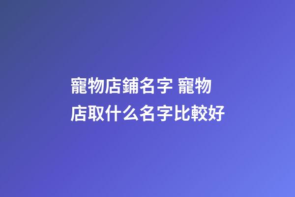 寵物店鋪名字 寵物店取什么名字比較好-第1張-店鋪起名-玄機派